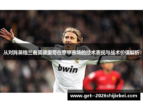 从对阵英格兰看莫德里奇在意甲赛场的技术表现与战术价值解析