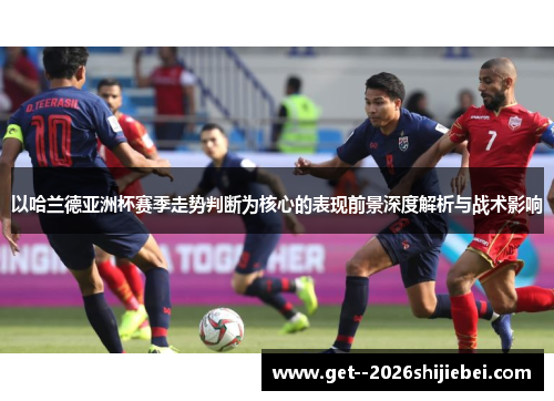以哈兰德亚洲杯赛季走势判断为核心的表现前景深度解析与战术影响