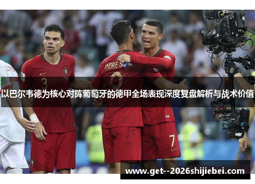 以巴尔韦德为核心对阵葡萄牙的德甲全场表现深度复盘解析与战术价值