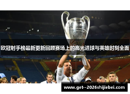 欧冠射手榜最新更新回顾赛场上的高光进球与英雄时刻全面