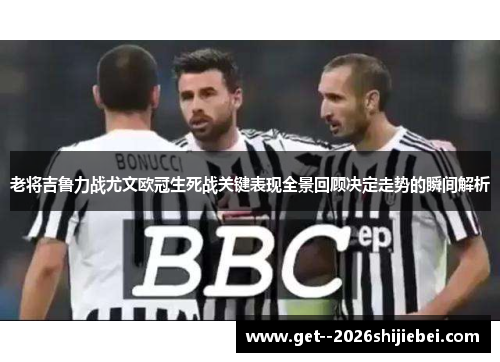 老将吉鲁力战尤文欧冠生死战关键表现全景回顾决定走势的瞬间解析
