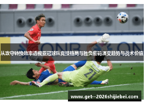 从攻守转换效率透视亚冠球队竞技格局与胜负密码演变趋势与战术价值