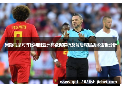 奥斯梅恩对阵比利时亚洲杯数据解析及背后深层战术逻辑分析