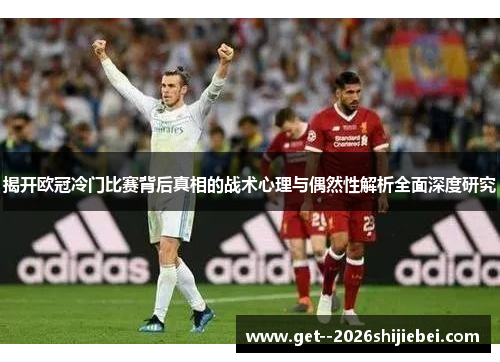 揭开欧冠冷门比赛背后真相的战术心理与偶然性解析全面深度研究