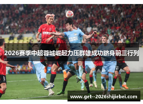 2026赛季中超蓉城崛起力压群雄成功跻身前三行列