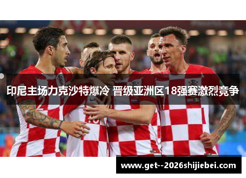 印尼主场力克沙特爆冷 晋级亚洲区18强赛激烈竞争 印尼主场力克沙特爆冷 晋级亚洲区18强赛激烈竞争