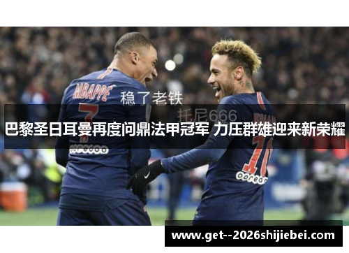 巴黎圣日耳曼再度问鼎法甲冠军 力压群雄迎来新荣耀