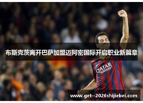 布斯克茨离开巴萨加盟迈阿密国际开启职业新篇章