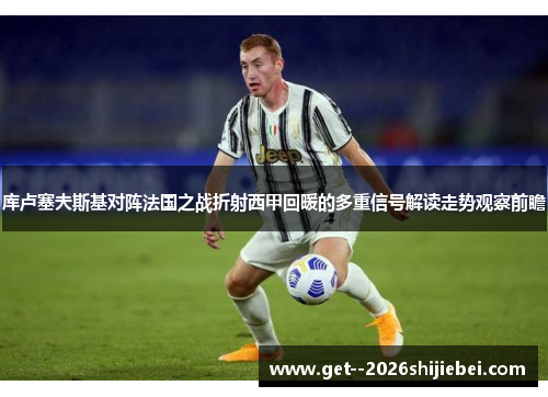 库卢塞夫斯基对阵法国之战折射西甲回暖的多重信号解读走势观察前瞻