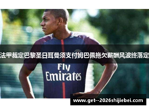 法甲裁定巴黎圣日耳曼须支付姆巴佩拖欠薪酬风波终落定