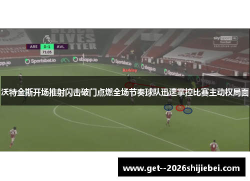 沃特金斯开场推射闪击破门点燃全场节奏球队迅速掌控比赛主动权局面