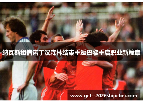 纳瓦斯租借诺丁汉森林结束重返巴黎重启职业新篇章