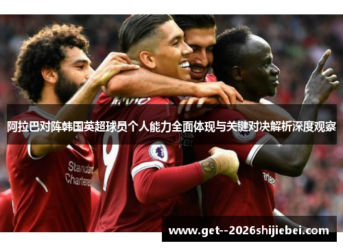 阿拉巴对阵韩国英超球员个人能力全面体现与关键对决解析深度观察 阿拉巴对阵韩国英超球员个人能力全面体现与关键对决解析深度观察