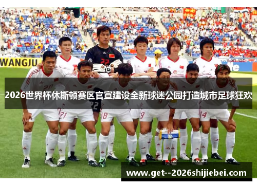 2026世界杯休斯顿赛区官宣建设全新球迷公园打造城市足球狂欢 2026世界杯休斯顿赛区官宣建设全新球迷公园打造城市足球狂欢