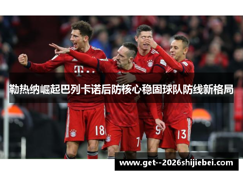 勒热纳崛起巴列卡诺后防核心稳固球队防线新格局