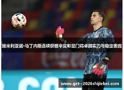 埃米利亚诺·马丁内斯连续获雅辛奖彰显门将卓越实力与稳定表现 埃米利亚诺·马丁内斯连续获雅辛奖彰显门将卓越实力与稳定表现
