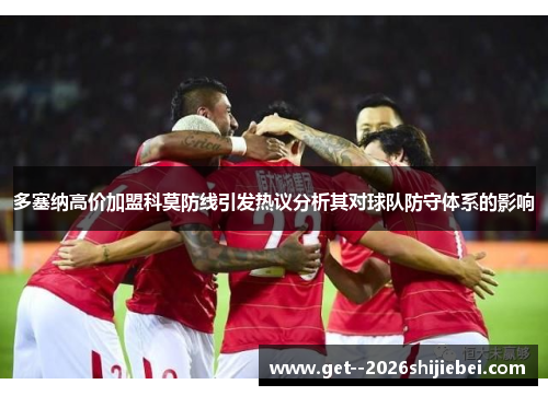 多塞纳高价加盟科莫防线引发热议分析其对球队防守体系的影响 多塞纳高价加盟科莫防线引发热议分析其对球队防守体系的影响