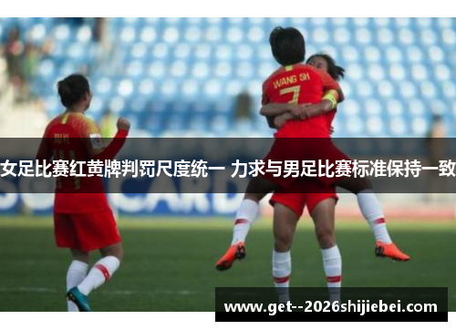 女足比赛红黄牌判罚尺度统一 力求与男足比赛标准保持一致 女足比赛红黄牌判罚尺度统一 力求与男足比赛标准保持一致
