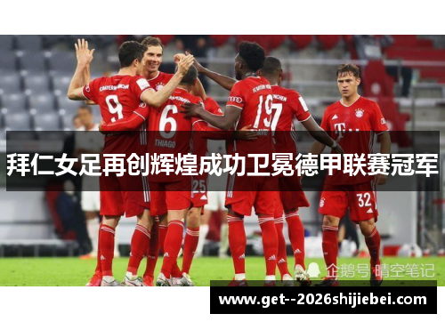 拜仁女足再创辉煌成功卫冕德甲联赛冠军