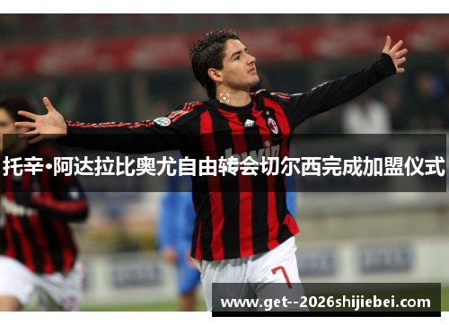 托辛·阿达拉比奥尤自由转会切尔西完成加盟仪式 托辛·阿达拉比奥尤自由转会切尔西完成加盟仪式