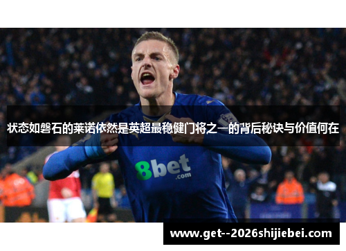 状态如磐石的莱诺依然是英超最稳健门将之一的背后秘诀与价值何在