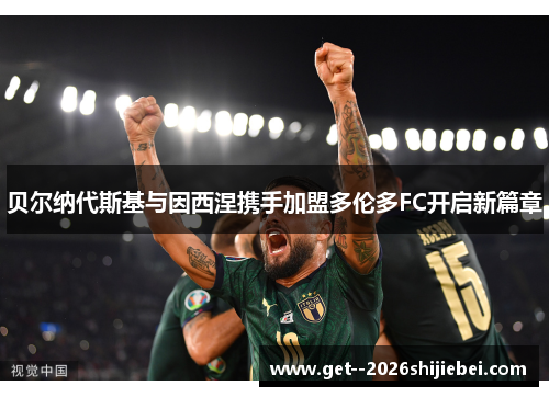 贝尔纳代斯基与因西涅携手加盟多伦多FC开启新篇章