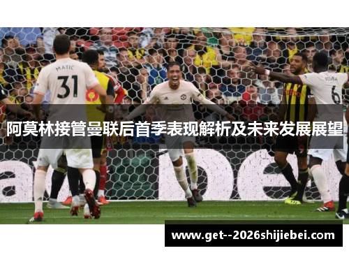 阿莫林接管曼联后首季表现解析及未来发展展望