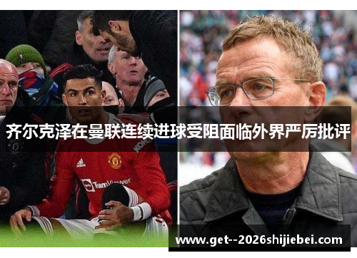 齐尔克泽在曼联连续进球受阻面临外界严厉批评