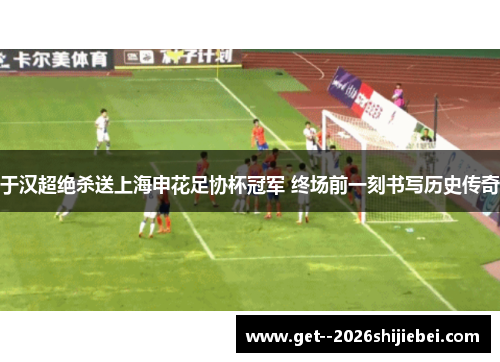 于汉超绝杀送上海申花足协杯冠军 终场前一刻书写历史传奇