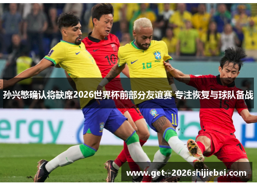 孙兴慜确认将缺席2026世界杯前部分友谊赛 专注恢复与球队备战