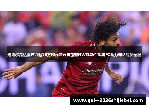拉切尔昆达南吉以超70万欧元转会费加盟NWSL新军海湾FC助力球队崭新征程