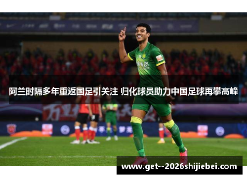 阿兰时隔多年重返国足引关注 归化球员助力中国足球再攀高峰