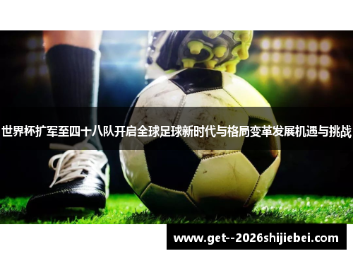 世界杯扩军至四十八队开启全球足球新时代与格局变革发展机遇与挑战 世界杯扩军至四十八队开启全球足球新时代与格局变革发展机遇与挑战