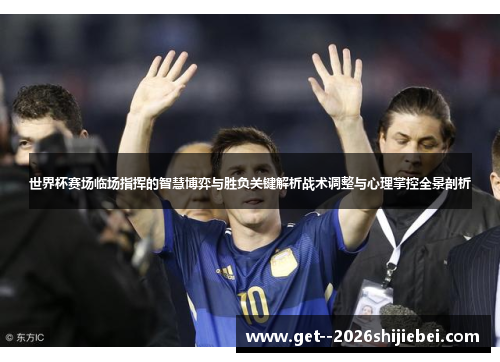 世界杯赛场临场指挥的智慧博弈与胜负关键解析战术调整与心理掌控全景剖析