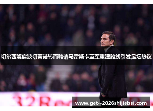 切尔西解雇波切蒂诺转而聘请马雷斯卡蓝军重建路线引发足坛热议