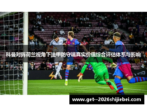 科曼对阵荷兰视角下法甲防守端真实价值综合评估体系与影响 科曼对阵荷兰视角下法甲防守端真实价值综合评估体系与影响